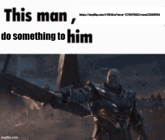 bro really thinks he's me | https://imgflip.com/i/9818ss?nerp=1729979463#com33880954; do something to | image tagged in this man _____ him | made w/ Imgflip meme maker