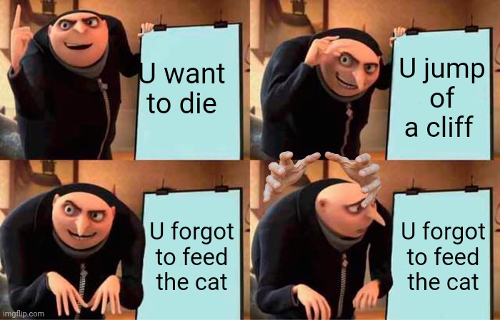 Uh oh | U want to die; U jump of a cliff; U forgot to feed the cat; U forgot to feed the cat | image tagged in memes,gru's plan | made w/ Imgflip meme maker