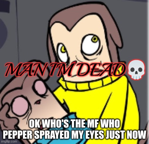 Man I'm dead | OK WHO'S THE MF WHO PEPPER SPRAYED MY EYES JUST NOW | image tagged in man i'm dead | made w/ Imgflip meme maker