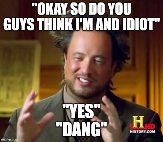 Ancient Aliens | "OKAY SO DO YOU GUYS THINK I'M AND IDIOT"; "YES"

"DANG" | image tagged in memes,ancient aliens,funny,funny memes | made w/ Imgflip meme maker