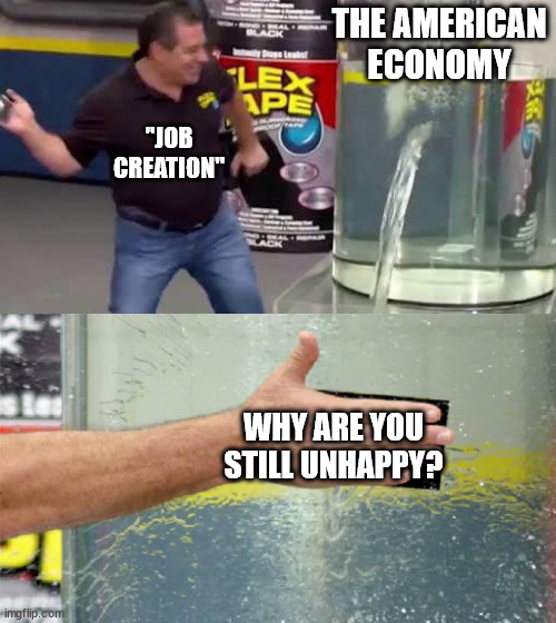 Flex Tape | THE AMERICAN ECONOMY; "JOB CREATION"; WHY ARE YOU STILL UNHAPPY? | image tagged in flex tape | made w/ Imgflip meme maker