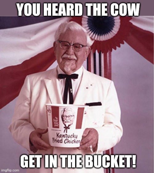 KFC Colonel Sanders | YOU HEARD THE COW GET IN THE BUCKET! | image tagged in kfc colonel sanders | made w/ Imgflip meme maker