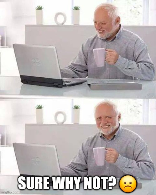 Hide the Pain Harold Meme | SURE WHY NOT? ☹️ | image tagged in memes,hide the pain harold | made w/ Imgflip meme maker