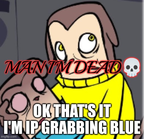 Man I'm dead | OK THAT'S IT I'M IP GRABBING BLUE | image tagged in man i'm dead | made w/ Imgflip meme maker