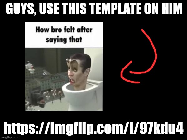GUYS, USE THIS TEMPLATE ON HIM; https://imgflip.com/i/97kdu4 | made w/ Imgflip meme maker