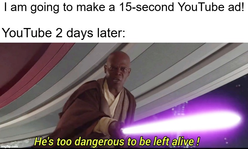 I found the 15-second YouTube ad | I am going to make a 15-second YouTube ad! YouTube 2 days later: | image tagged in he's too dangerous to be left alive,memes,funny | made w/ Imgflip meme maker