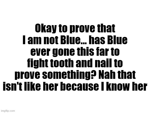 Okay to prove that I am not Blue... has Blue ever gone this far to fight tooth and nail to prove something? Nah that isn't like her because I know her | made w/ Imgflip meme maker