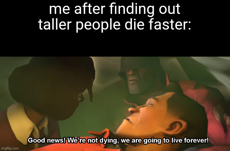 Good news! We're not dying, we are going to live forever! | me after finding out taller people die faster: | image tagged in good news we're not dying we are going to live forever | made w/ Imgflip meme maker