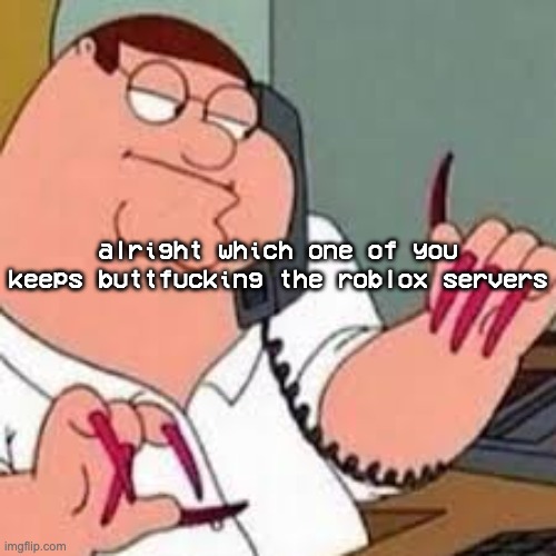 peter griffin with nails | alright which one of you keeps buttfucking the roblox servers | image tagged in peter griffin with nails | made w/ Imgflip meme maker