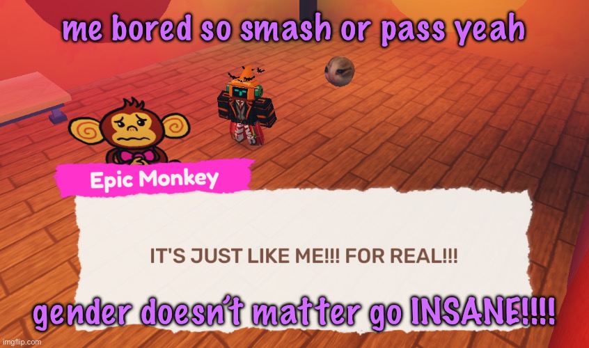IT'S JUST LIKE ME!!! FOR REAL!!! | me bored so smash or pass yeah; gender doesn’t matter go INSANE!!!! | image tagged in it's just like me for real | made w/ Imgflip meme maker