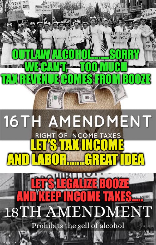 Taxes, the reason the 16th Amendment came before the 18th | OUTLAW ALCOHOL……..SORRY WE CAN’T,      TOO MUCH TAX REVENUE COMES FROM BOOZE; LET’S TAX INCOME AND LABOR…….GREAT IDEA; LET’S LEGALIZE BOOZE AND KEEP INCOME TAXES….. | image tagged in gifs,taxes,democrats,booze | made w/ Imgflip meme maker