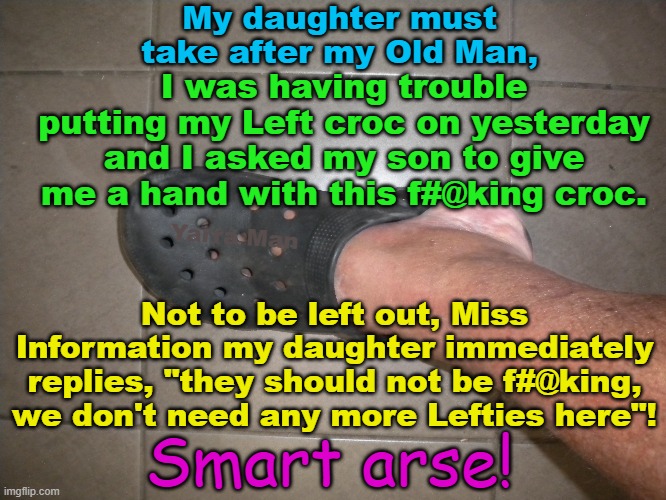 Like Grandfather, like daughter! Smart Arse! | My daughter must take after my Old Man, I was having trouble putting my Left croc on yesterday and I asked my son to give me a hand with this f#@king croc. Yarra Man; Not to be left out, Miss Information my daughter immediately replies, "they should not be f#@king, we don't need any more Lefties here"! Smart arse! | image tagged in crocs,lefties,progressives,labor,democrat,funny | made w/ Imgflip meme maker