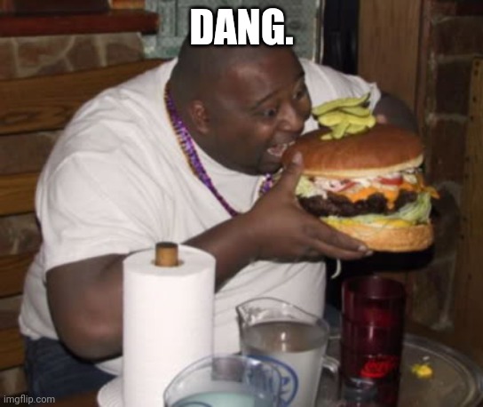 This is mine, but check the comment s | DANG. | image tagged in fat guy eating burger | made w/ Imgflip meme maker