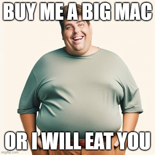 will eat you | BUY ME A BIG MAC; OR I WILL EAT YOU | image tagged in big,fat | made w/ Imgflip meme maker