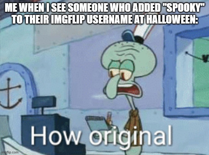 spooky | ME WHEN I SEE SOMEONE WHO ADDED "SPOOKY" TO THEIR IMGFLIP USERNAME AT HALLOWEEN: | image tagged in squidward how original,funny,memes,funny memes,why are you reading the tags,stop reading the tags | made w/ Imgflip meme maker