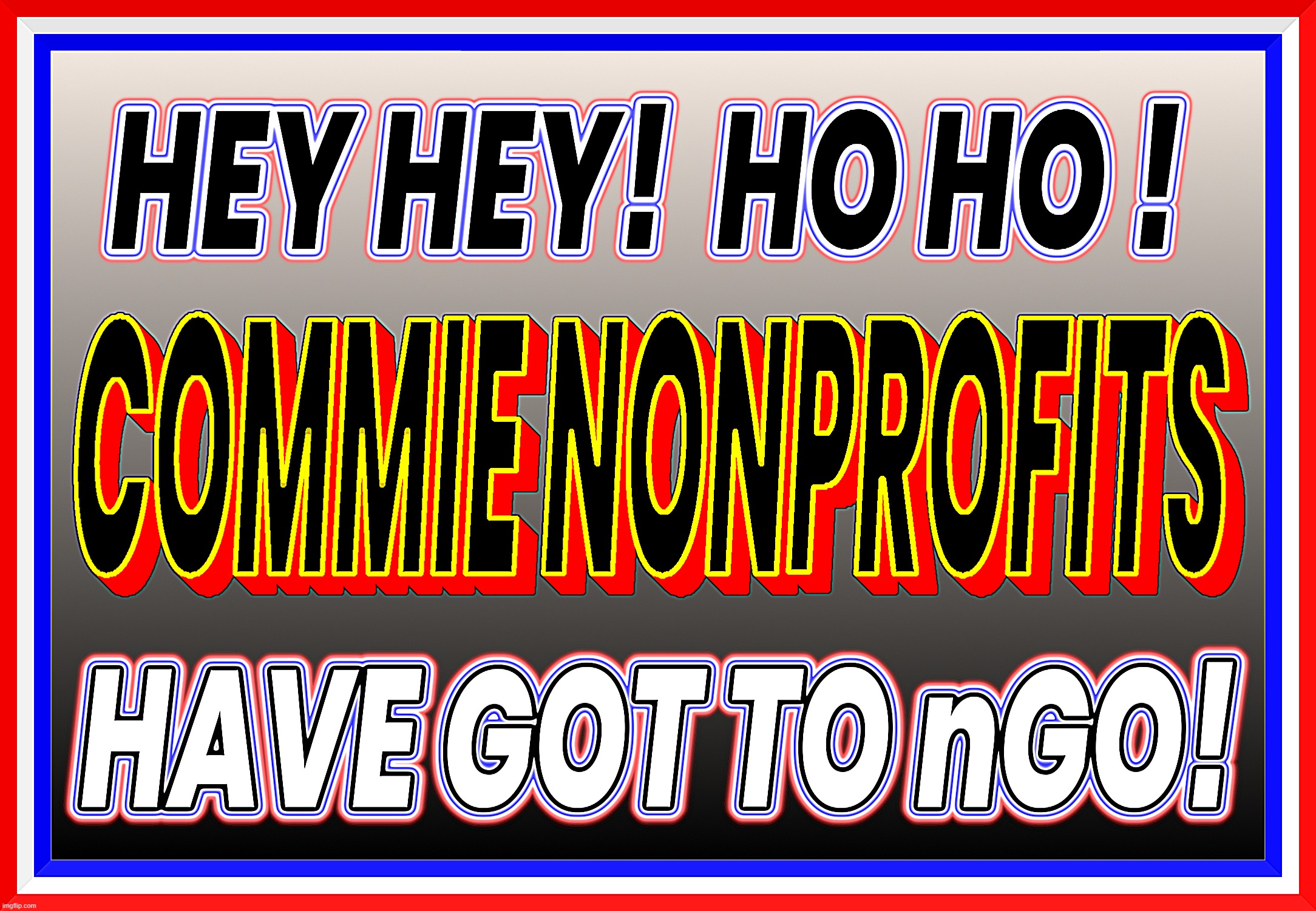 TIME TO nGO... | image tagged in ngo,commie,nonprofit,hey ho,protest,traitors | made w/ Imgflip meme maker