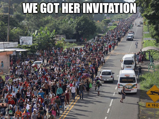 Migrant Caravan | WE GOT HER INVITATION | image tagged in migrant caravan | made w/ Imgflip meme maker