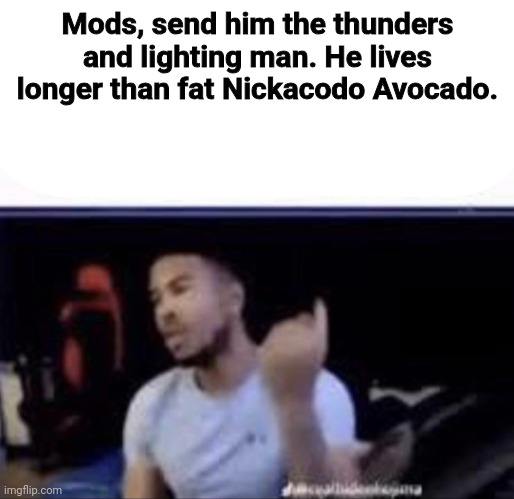 Mods crush his balls | Mods, send him the thunders and lighting man. He lives longer than fat Nickacodo Avocado. | image tagged in mods crush his balls | made w/ Imgflip meme maker