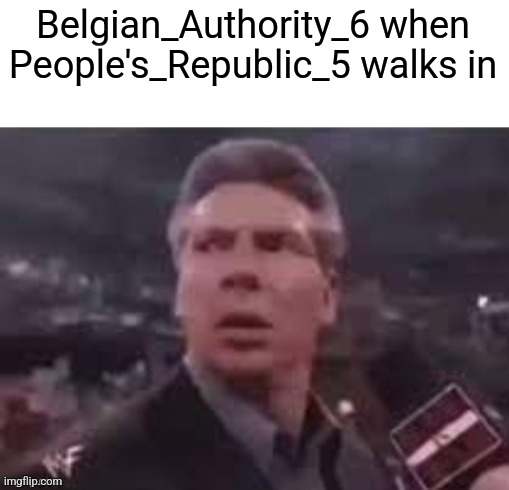 x when x walks in | Belgian_Authority_6 when People's_Republic_5 walks in | image tagged in x when x walks in | made w/ Imgflip meme maker