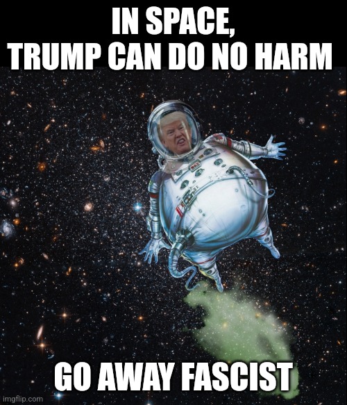 Trump In Space | IN SPACE, TRUMP CAN DO NO HARM; GO AWAY FASCIST | image tagged in trump,fascist,enemy of the people,douchebag | made w/ Imgflip meme maker