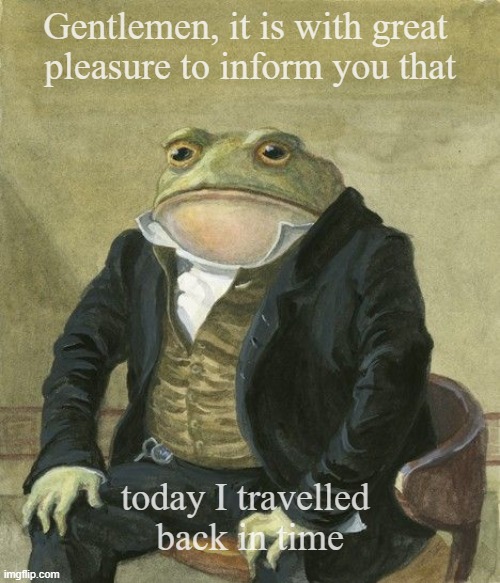 Back in time | Gentlemen, it is with great 
pleasure to inform you that; today I travelled 
back in time | image tagged in gentleman frog | made w/ Imgflip meme maker