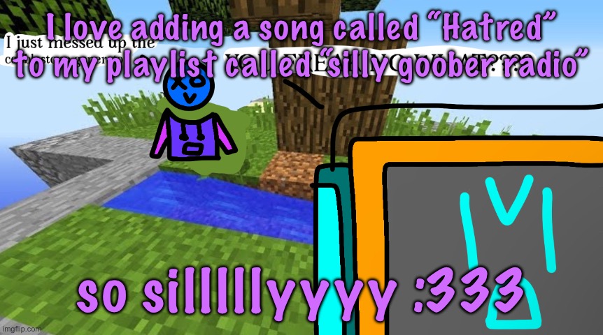 Carbo messed up the cobblestone generator | I love adding a song called “Hatred” to my playlist called “silly goober radio”; so silllllyyyy :333 | image tagged in carbo messed up the cobblestone generator | made w/ Imgflip meme maker