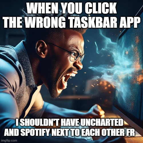 WHEN YOU CLICK THE WRONG TASKBAR APP; I SHOULDN'T HAVE UNCHARTED AND SPOTIFY NEXT TO EACH OTHER FR | made w/ Imgflip meme maker