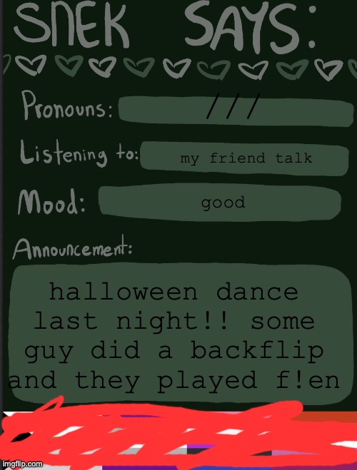 sneks announcement temp | ///; my friend talk; good; halloween dance last night!! some guy did a backflip and they played f!en | image tagged in sneks announcement temp | made w/ Imgflip meme maker