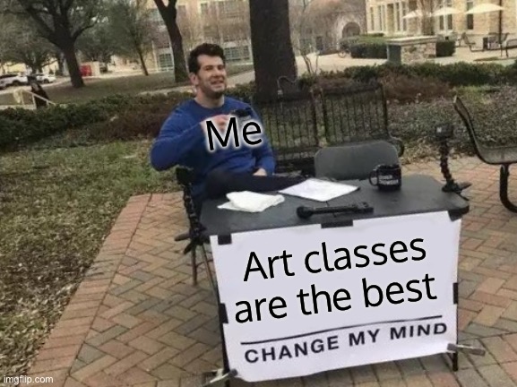 Change My Mind | Me; Art classes are the best | image tagged in memes,change my mind | made w/ Imgflip meme maker