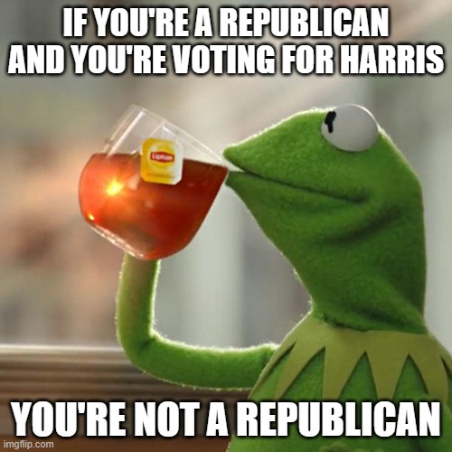 but thats none of my business | IF YOU'RE A REPUBLICAN AND YOU'RE VOTING FOR HARRIS; YOU'RE NOT A REPUBLICAN | image tagged in memes,but that's none of my business,kermit the frog | made w/ Imgflip meme maker