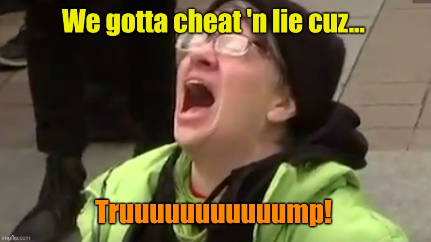 Screaming Liberal  | We gotta cheat 'n lie cuz... Truuuuuuuuuuump! | image tagged in screaming liberal | made w/ Imgflip meme maker