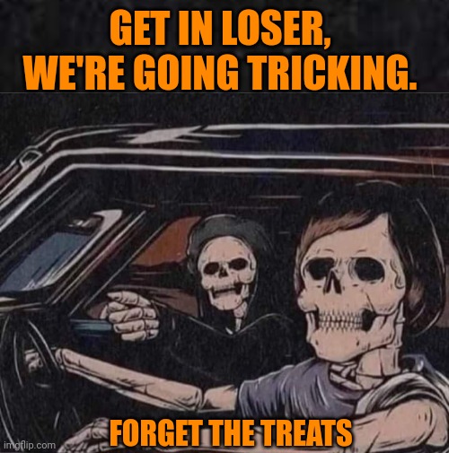 TRICK, NO TREATING | GET IN LOSER, WE'RE GOING TRICKING. FORGET THE TREATS | image tagged in trick or treat,halloween,skeleton,spooky,skeletons,spooktober | made w/ Imgflip meme maker