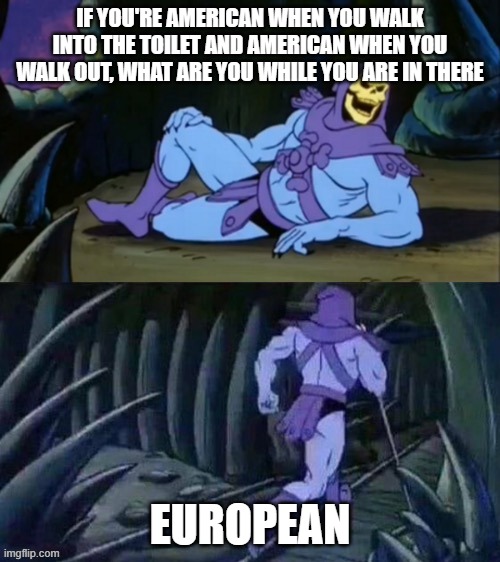 Joke | IF YOU'RE AMERICAN WHEN YOU WALK INTO THE TOILET AND AMERICAN WHEN YOU WALK OUT, WHAT ARE YOU WHILE YOU ARE IN THERE; EUROPEAN | image tagged in skeletor disturbing facts | made w/ Imgflip meme maker