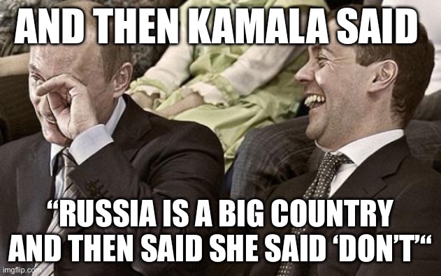 She said | AND THEN KAMALA SAID; “RUSSIA IS A BIG COUNTRY AND THEN SAID SHE SAID ‘DON’T’“ | image tagged in putin laughing with medvedev,kamala harris,political meme,ukraine,russia | made w/ Imgflip meme maker