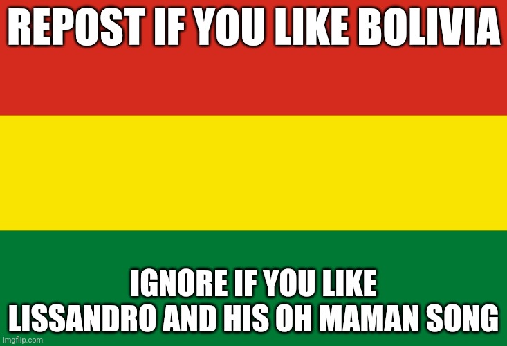 Bolivia | REPOST IF YOU LIKE BOLIVIA; IGNORE IF YOU LIKE LISSANDRO AND HIS OH MAMAN SONG | image tagged in bolivia,repost,memes,lissandro sucks | made w/ Imgflip meme maker