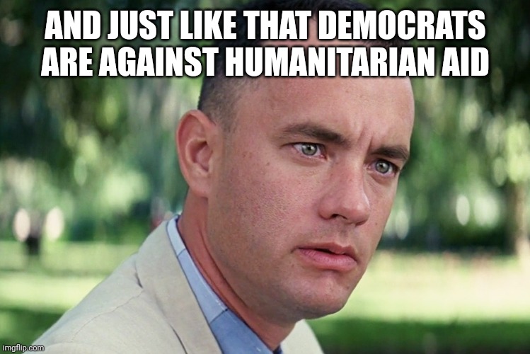 And Just Like That Meme | AND JUST LIKE THAT DEMOCRATS ARE AGAINST HUMANITARIAN AID | image tagged in memes,and just like that | made w/ Imgflip meme maker