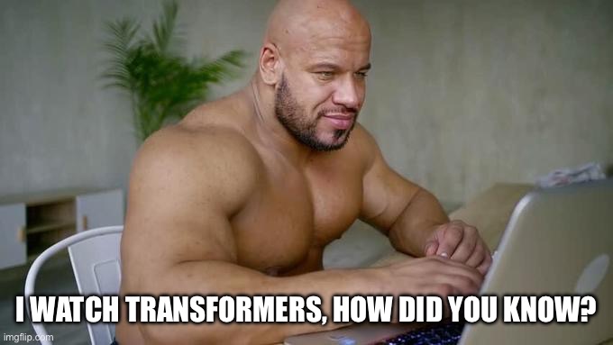 Transformers is for real man | I WATCH TRANSFORMERS, HOW DID YOU KNOW? | image tagged in buff guy on laptop 2 | made w/ Imgflip meme maker