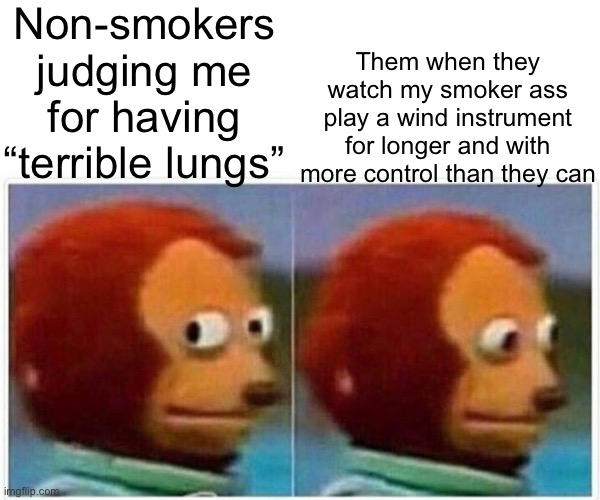 Where the rest of my flute/ocarina players at? | Non-smokers judging me for having “terrible lungs”; Them when they watch my smoker ass play a wind instrument for longer and with more control than they can | image tagged in memes,monkey puppet,instrument,smoker,funny,music | made w/ Imgflip meme maker