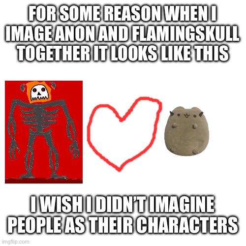 Blank Transparent Square Meme | FOR SOME REASON WHEN I IMAGE ANON AND FLAMINGSKULL TOGETHER IT LOOKS LIKE THIS; I WISH I DIDN’T IMAGINE PEOPLE AS THEIR CHARACTERS | image tagged in memes,blank transparent square | made w/ Imgflip meme maker