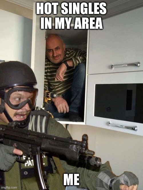 Man hiding in cubboard from SWAT template | HOT SINGLES IN MY AREA; ME | image tagged in man hiding in cubboard from swat template | made w/ Imgflip meme maker