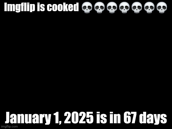 Imgflip is cooked 💀💀💀💀💀💀💀; January 1, 2025 is in 67 days | made w/ Imgflip meme maker