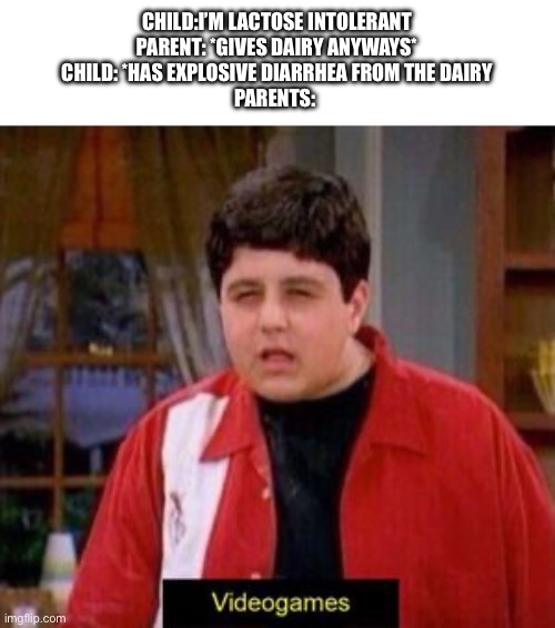 Why | CHILD:I’M LACTOSE INTOLERANT
PARENT: *GIVES DAIRY ANYWAYS*
CHILD: *HAS EXPLOSIVE DIARRHEA FROM THE DAIRY
PARENTS: | image tagged in videogames | made w/ Imgflip meme maker