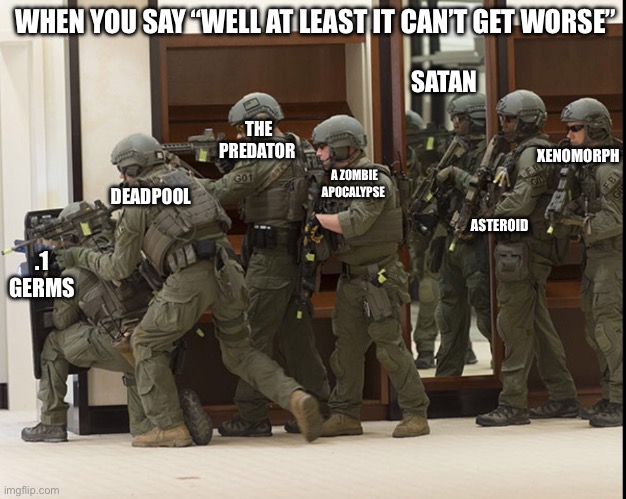 FBI SWAT | WHEN YOU SAY “WELL AT LEAST IT CAN’T GET WORSE”; SATAN; XENOMORPH; THE PREDATOR; DEADPOOL; A ZOMBIE APOCALYPSE; ASTEROID; .1 GERMS | image tagged in fbi swat | made w/ Imgflip meme maker