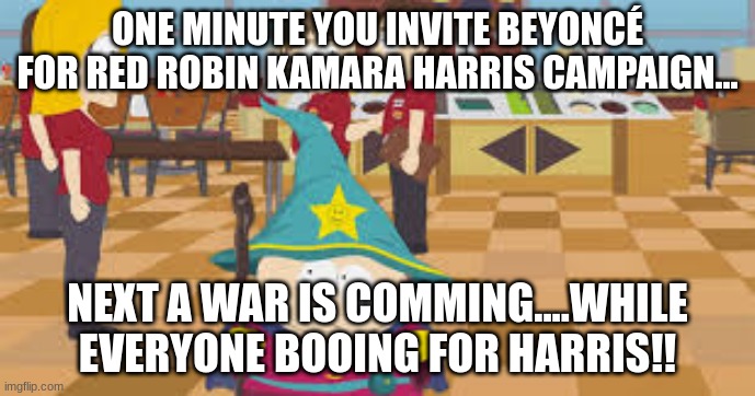 Beyoncé at a red robin Harris Campaign | ONE MINUTE YOU INVITE BEYONCÉ FOR RED ROBIN KAMARA HARRIS CAMPAIGN... NEXT A WAR IS COMMING....WHILE EVERYONE BOOING FOR HARRIS!! | image tagged in south park,cartman,beyonce,kamala harris,red robin | made w/ Imgflip meme maker