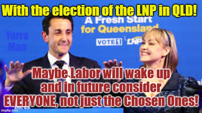 Maybe after the Queensland election, Labor may consider representing everyone? | With the election of the LNP in QLD! Yarra Man; Maybe Labor will wake up and in future consider EVERYONE, not just the Chosen Ones! | image tagged in australia,labor,lnp,aboriginals,progressives,apartheid | made w/ Imgflip meme maker