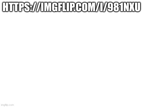 https://imgflip.com/i/981nxu | HTTPS://IMGFLIP.COM/I/981NXU | made w/ Imgflip meme maker