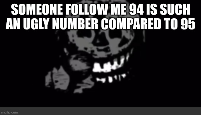 Rush laughing | SOMEONE FOLLOW ME 94 IS SUCH AN UGLY NUMBER COMPARED TO 95 | image tagged in rush laughing | made w/ Imgflip meme maker