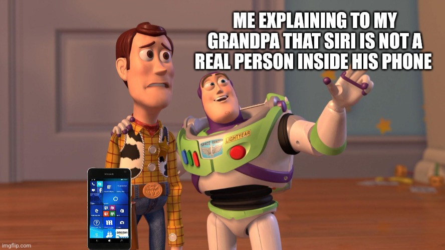 Woody and Buzz Lightyear Everywhere Widescreen | ME EXPLAINING TO MY GRANDPA THAT SIRI IS NOT A REAL PERSON INSIDE HIS PHONE | image tagged in woody and buzz lightyear everywhere widescreen | made w/ Imgflip meme maker