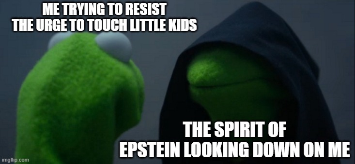 Evil Kermit | ME TRYING TO RESIST THE URGE TO TOUCH LITTLE KIDS; THE SPIRIT OF EPSTEIN LOOKING DOWN ON ME | image tagged in memes,evil kermit | made w/ Imgflip meme maker