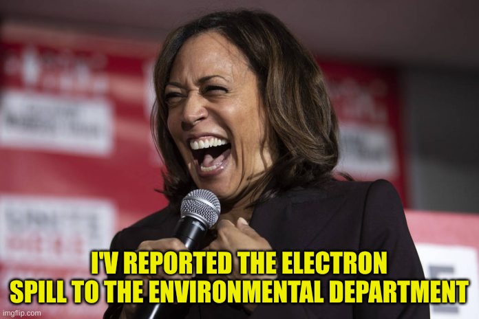 Kamala laughing | I'V REPORTED THE ELECTRON SPILL TO THE ENVIRONMENTAL DEPARTMENT | image tagged in kamala laughing | made w/ Imgflip meme maker